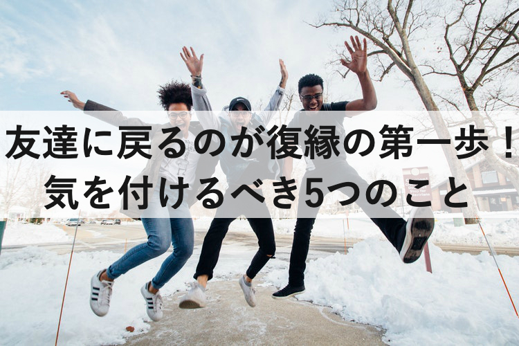 復縁を目指すなら友達に戻るのが第一歩 気を付ける5つのこと 復縁ホスピタル